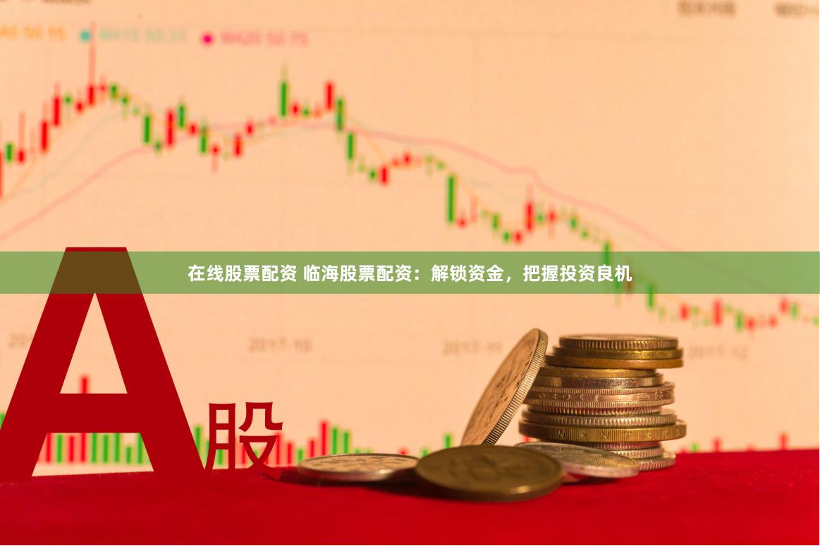 在线股票配资 临海股票配资：解锁资金，把握投资良机