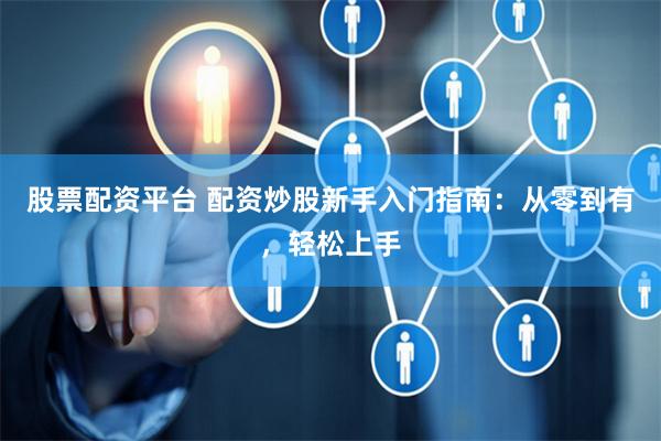 股票配资平台 配资炒股新手入门指南：从零到有，轻松上手