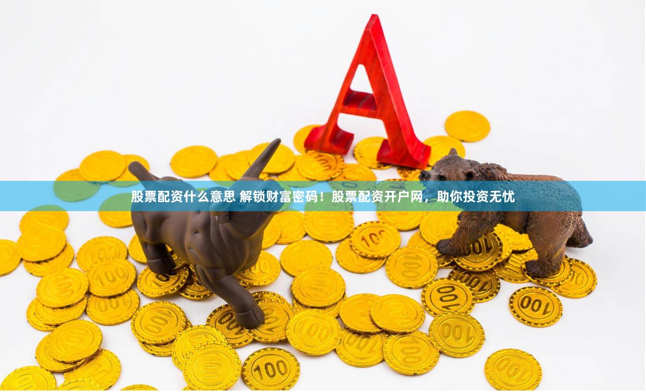 股票配资什么意思 解锁财富密码！股票配资开户网，助你投资无忧