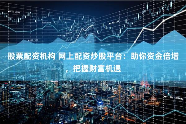 股票配资机构 网上配资炒股平台：助你资金倍增，把握财富机遇
