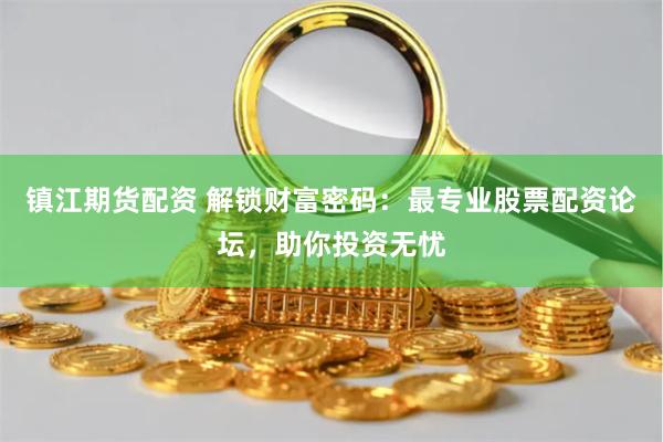 镇江期货配资 解锁财富密码：最专业股票配资论坛，助你投资无忧