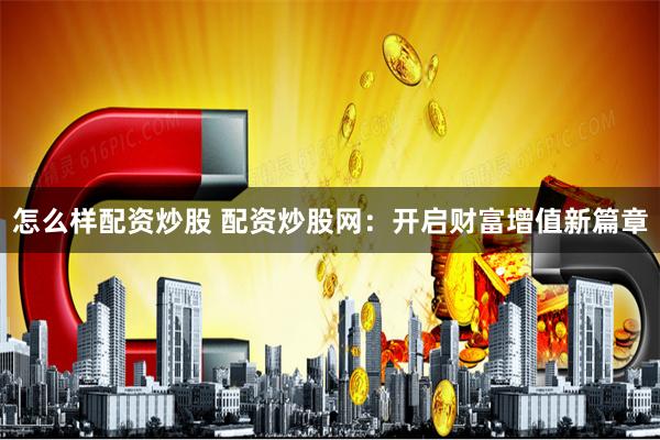 怎么样配资炒股 配资炒股网：开启财富增值新篇章