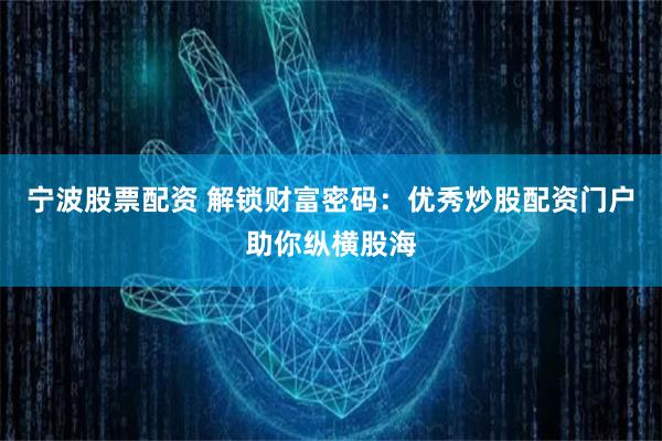 宁波股票配资 解锁财富密码：优秀炒股配资门户助你纵横股海
