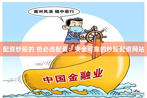 配资炒股的 拾必选配资：安全可靠的炒股配资网站