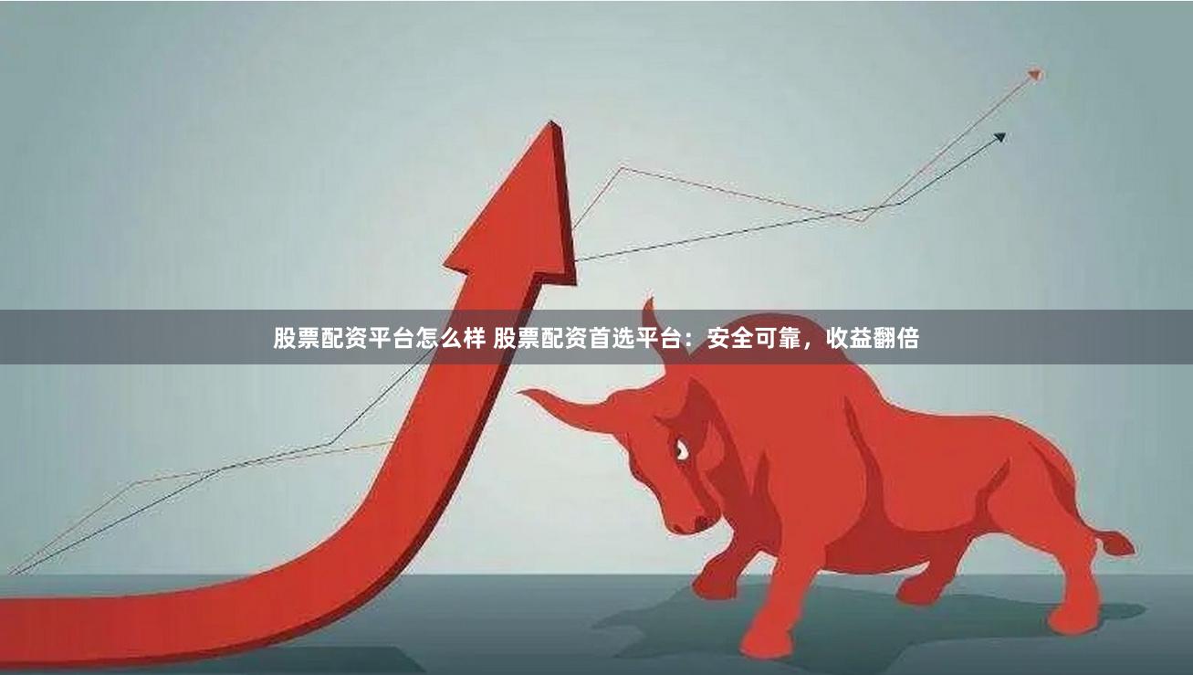 股票配资平台怎么样 股票配资首选平台：安全可靠，收益翻倍
