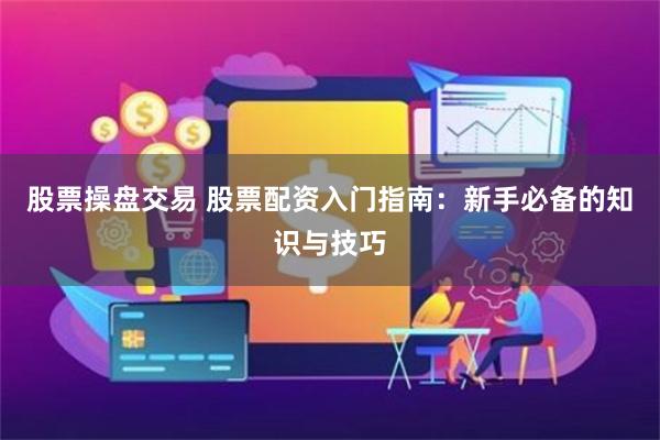 股票操盘交易 股票配资入门指南：新手必备的知识与技巧