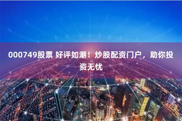 000749股票 好评如潮！炒股配资门户，助你投资无忧