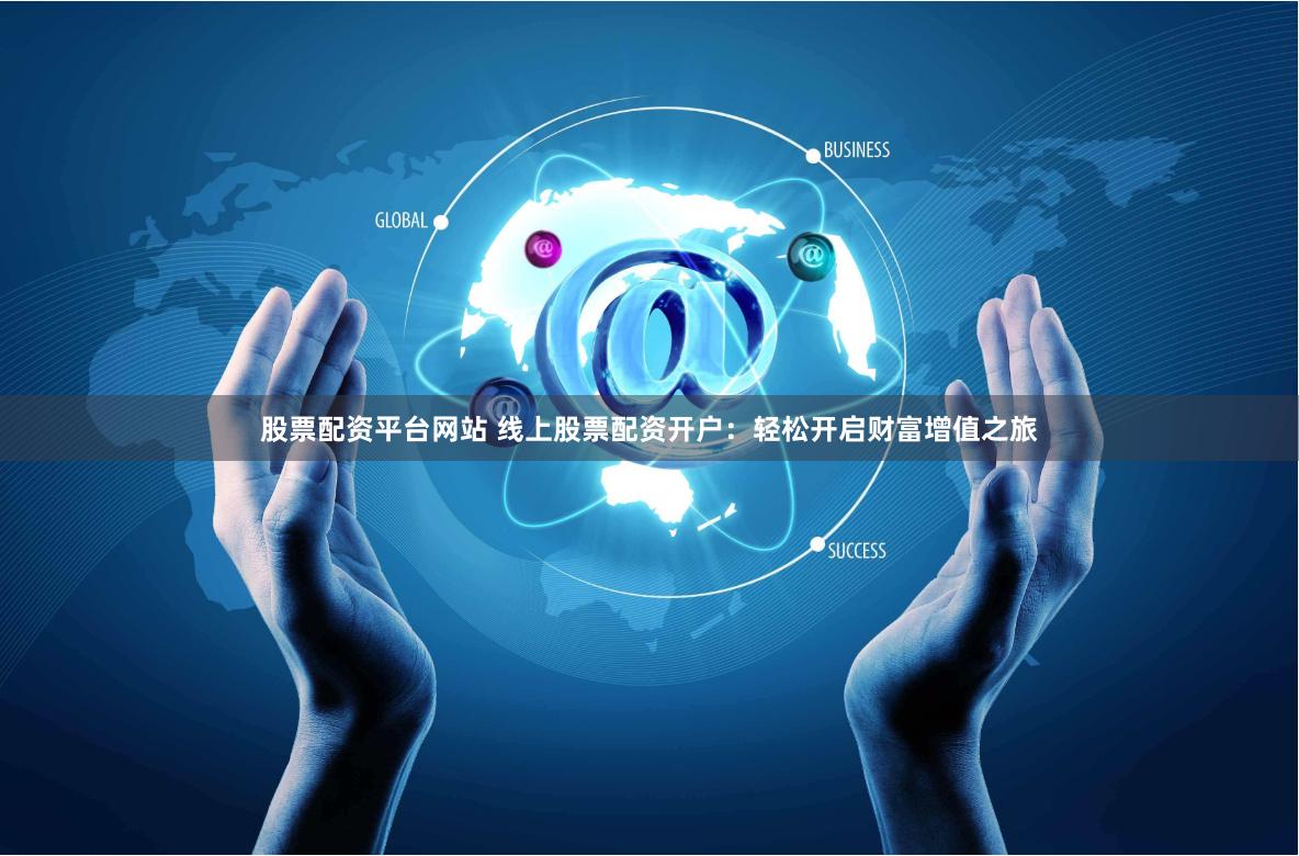 股票配资平台网站 线上股票配资开户：轻松开启财富增值之旅