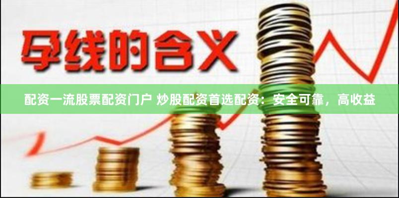 配资一流股票配资门户 炒股配资首选配资：安全可靠，高收益