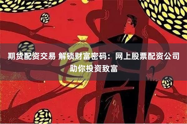 期货配资交易 解锁财富密码：网上股票配资公司助你投资致富