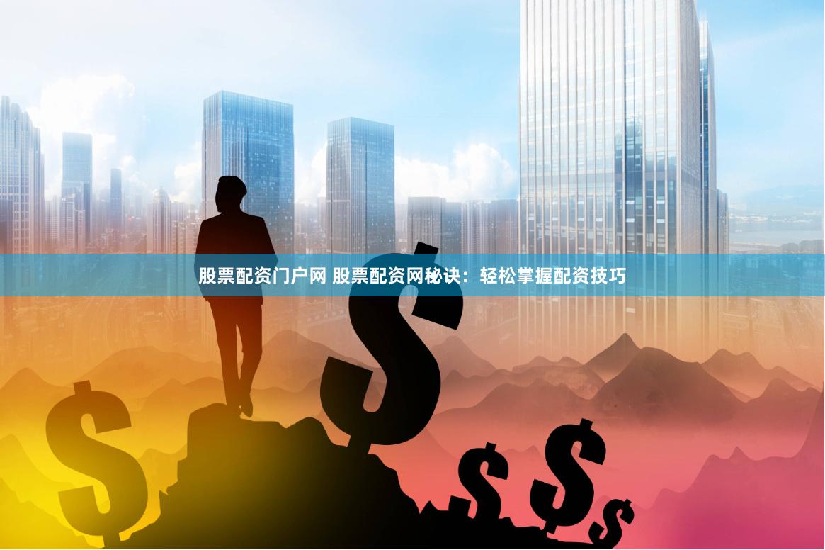 股票配资门户网 股票配资网秘诀：轻松掌握配资技巧