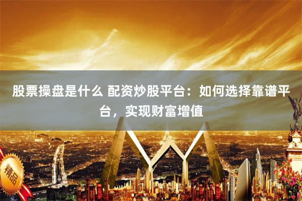 股票操盘是什么 配资炒股平台：如何选择靠谱平台，实现财富增值