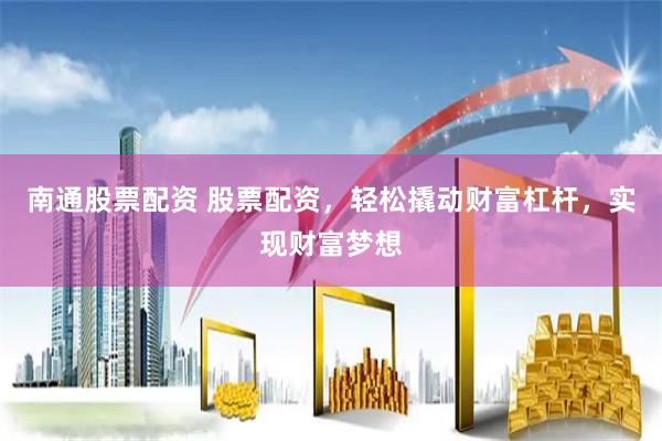 南通股票配资 股票配资，轻松撬动财富杠杆，实现财富梦想