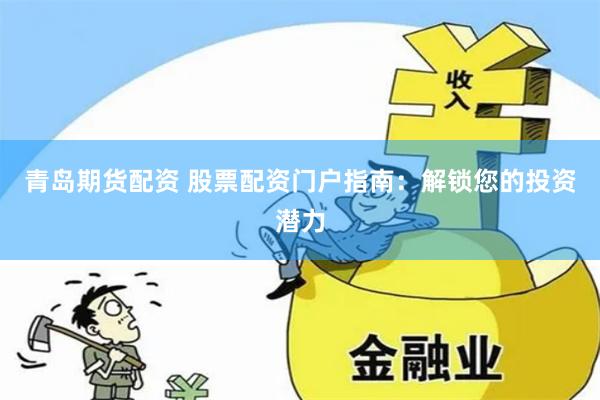 青岛期货配资 股票配资门户指南：解锁您的投资潜力