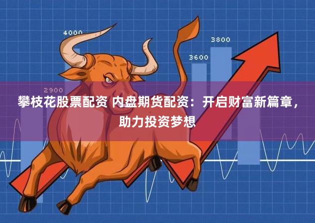 攀枝花股票配资 内盘期货配资：开启财富新篇章，助力投资梦想