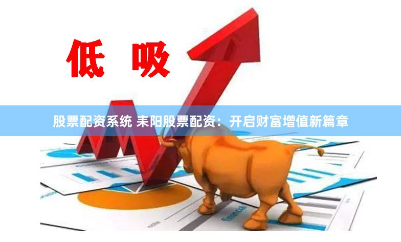 股票配资系统 耒阳股票配资：开启财富增值新篇章