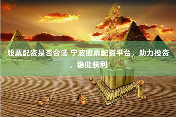 股票配资是否合法 宁波股票配资平台，助力投资，稳健获利