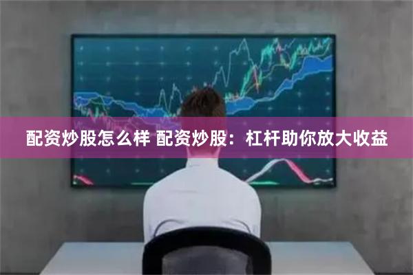 配资炒股怎么样 配资炒股：杠杆助你放大收益