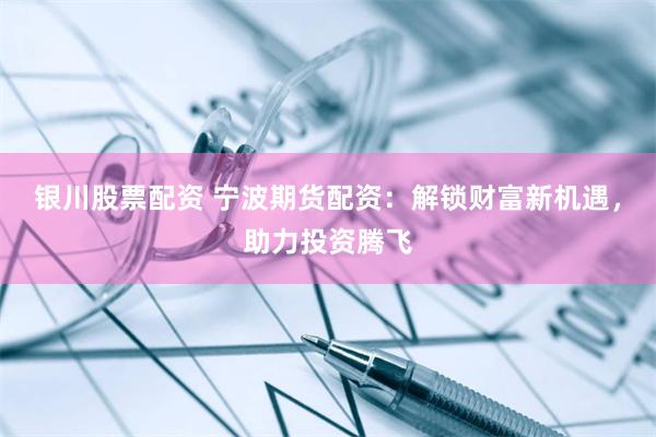 银川股票配资 宁波期货配资：解锁财富新机遇，助力投资腾飞