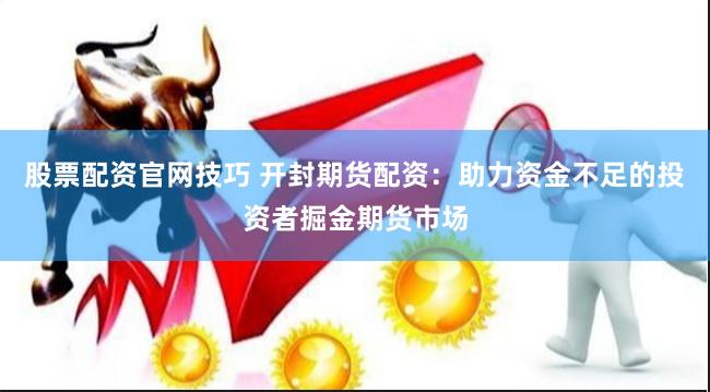 股票配资官网技巧 开封期货配资：助力资金不足的投资者掘金期货市场