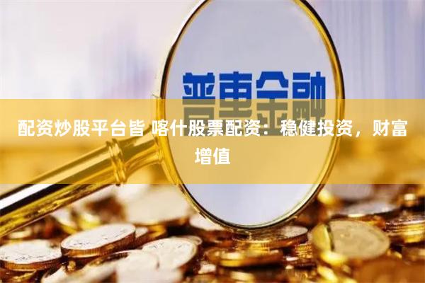 配资炒股平台皆 喀什股票配资：稳健投资，财富增值