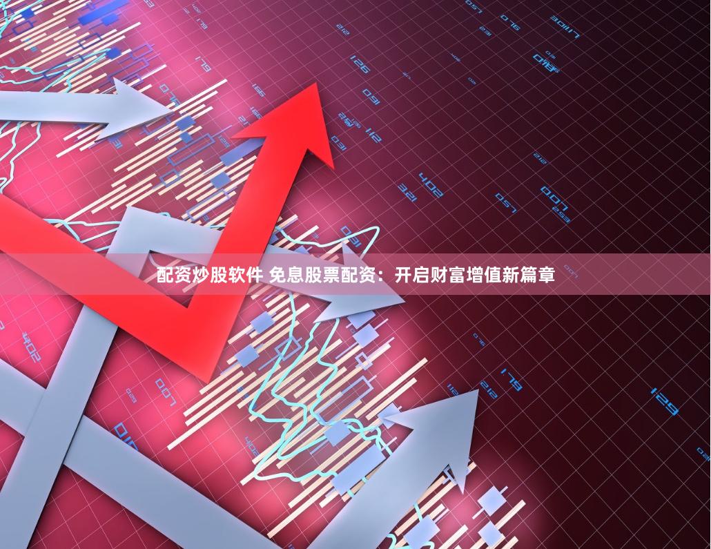 配资炒股软件 免息股票配资：开启财富增值新篇章