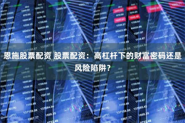 恩施股票配资 股票配资：高杠杆下的财富密码还是风险陷阱？