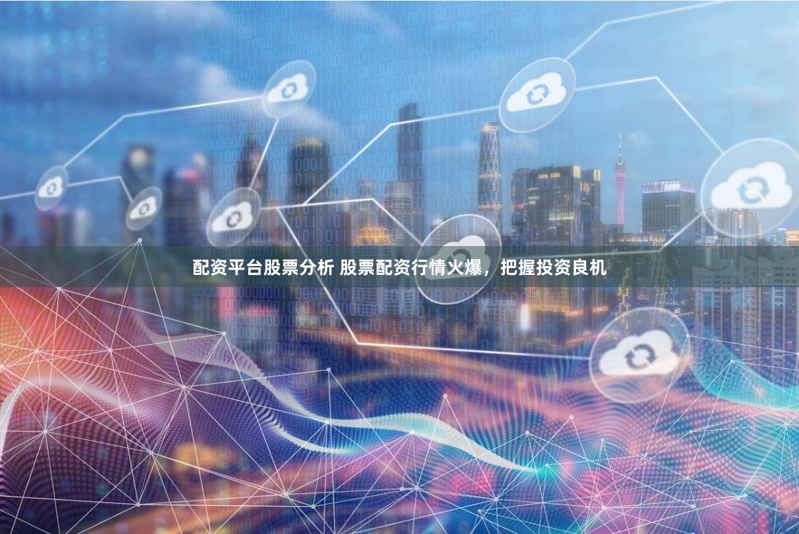 配资平台股票分析 股票配资行情火爆，把握投资良机