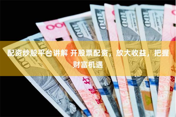 配资炒股平台讲解 开股票配资，放大收益，把握财富机遇