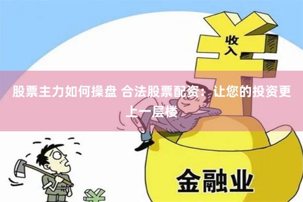 股票主力如何操盘 合法股票配资：让您的投资更上一层楼