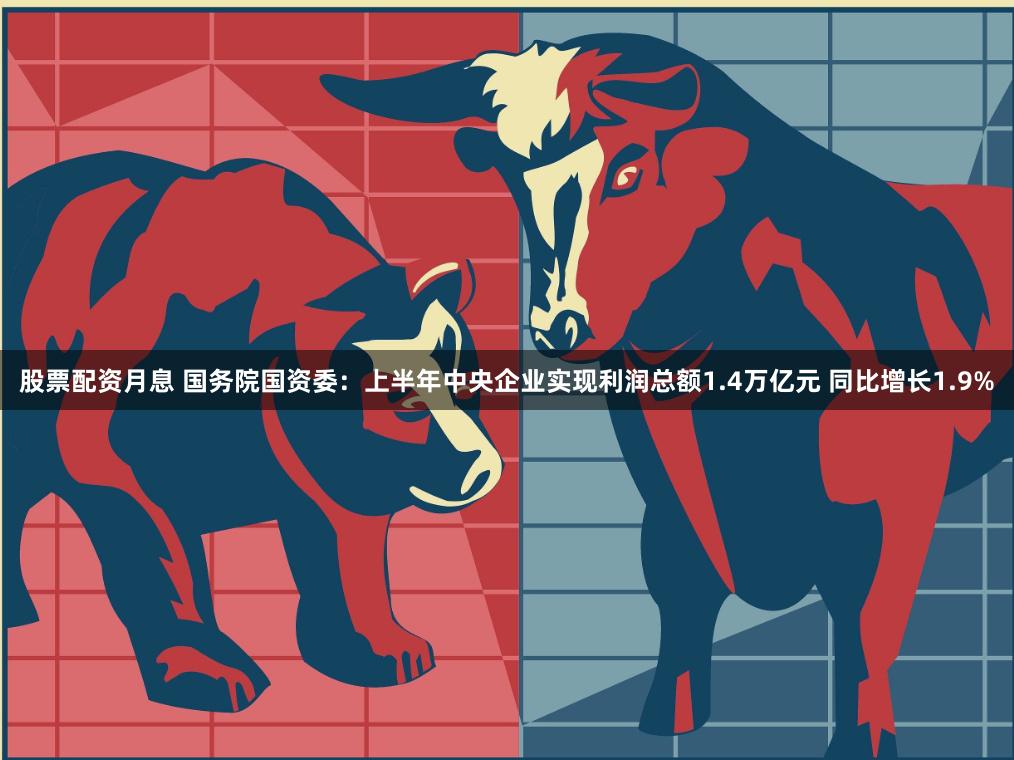 股票配资月息 国务院国资委：上半年中央企业实现利润总额1.4万亿元 同比增长1.9%