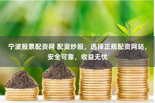 宁波股票配资网 配资炒股，选择正规配资网站，安全可靠，收益无忧