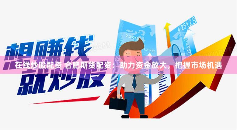在线炒股配资 合肥期货配资：助力资金放大，把握市场机遇