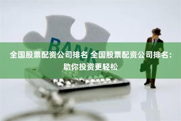 全国股票配资公司排名 全国股票配资公司排名：助你投资更轻松