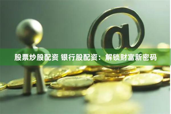 股票炒股配资 银行股配资：解锁财富新密码