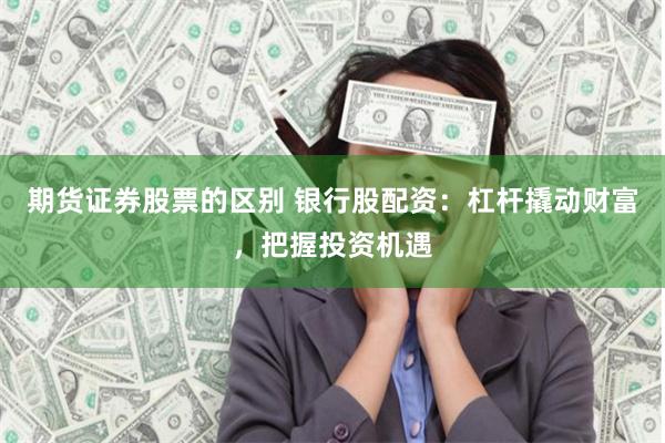 期货证券股票的区别 银行股配资：杠杆撬动财富，把握投资机遇