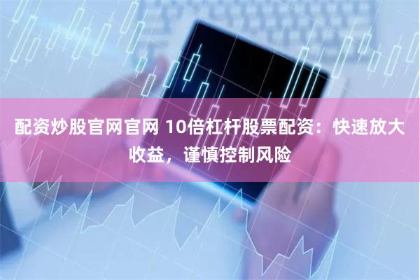配资炒股官网官网 10倍杠杆股票配资：快速放大收益，谨慎控制风险