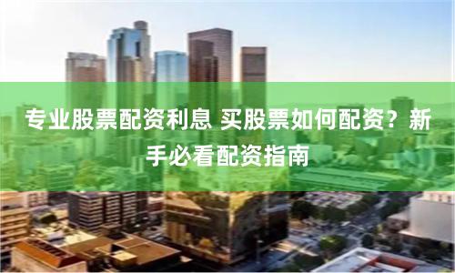 专业股票配资利息 买股票如何配资？新手必看配资指南