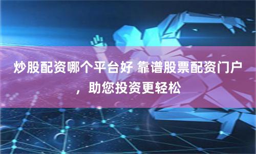 炒股配资哪个平台好 靠谱股票配资门户，助您投资更轻松