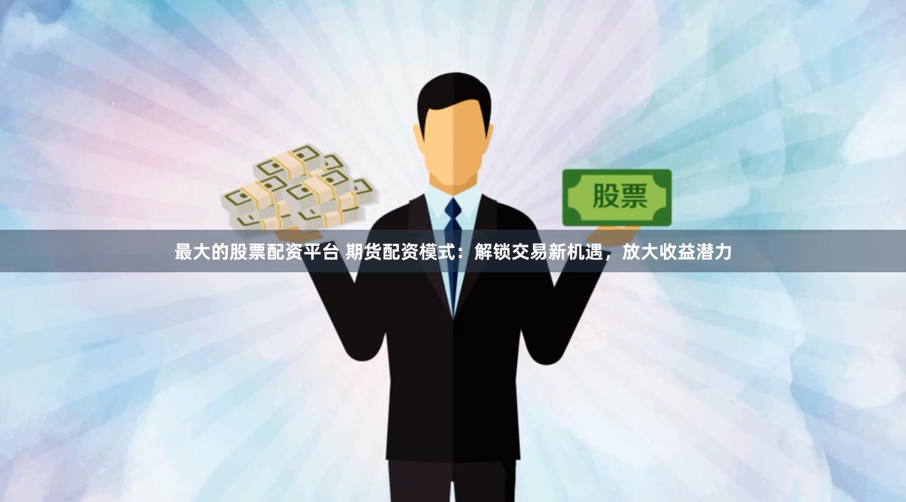 最大的股票配资平台 期货配资模式：解锁交易新机遇，放大收益潜力