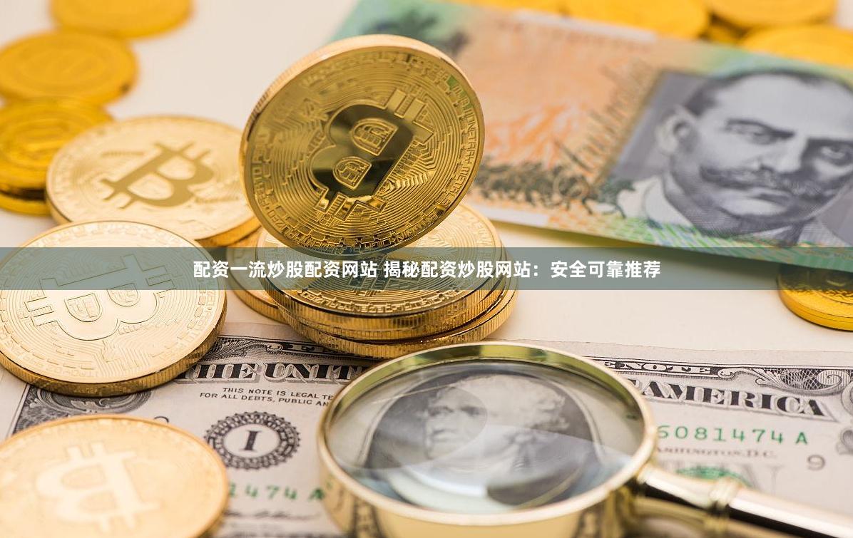 配资一流炒股配资网站 揭秘配资炒股网站：安全可靠推荐