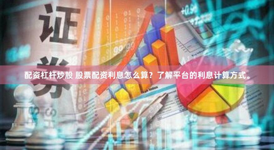配资杠杆炒股 股票配资利息怎么算？了解平台的利息计算方式。