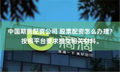 中国期货配资公司 股票配资怎么办理？按照平台要求提交相关材料。