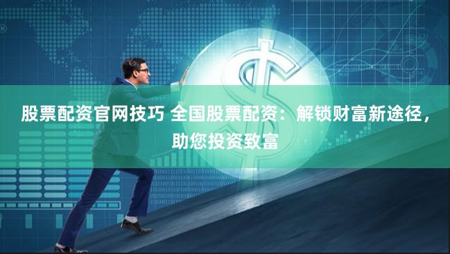 股票配资官网技巧 全国股票配资：解锁财富新途径，助您投资致富