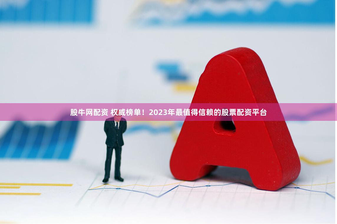 股牛网配资 权威榜单！2023年最值得信赖的股票配资平台