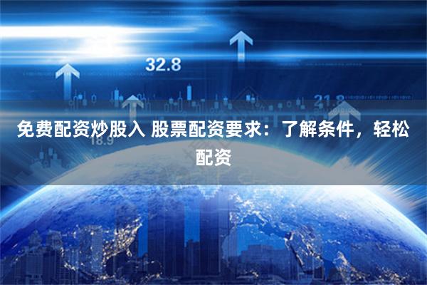免费配资炒股入 股票配资要求：了解条件，轻松配资