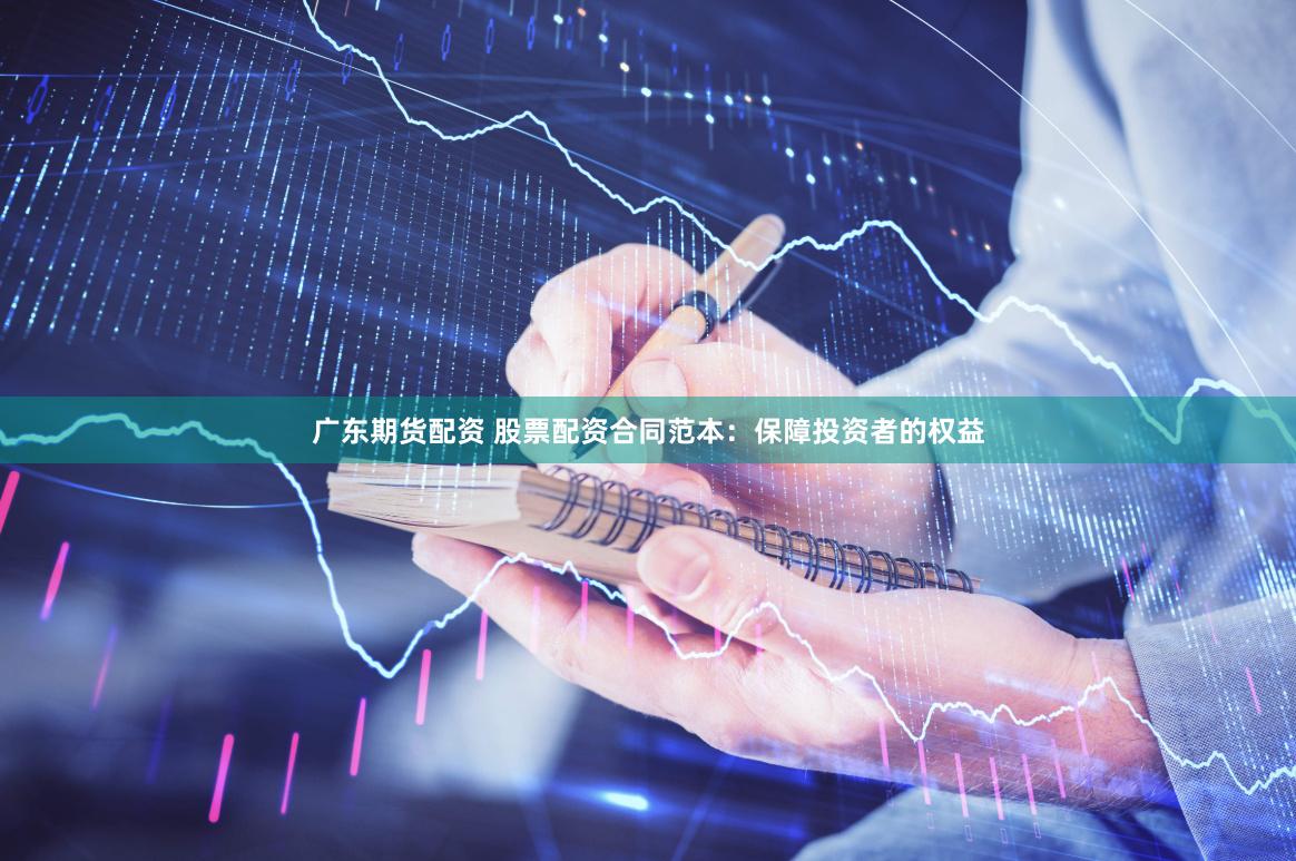广东期货配资 股票配资合同范本：保障投资者的权益