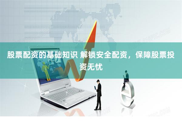 股票配资的基础知识 解锁安全配资，保障股票投资无忧