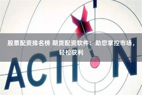 股票配资排名榜 期货配资软件：助您掌控市场，轻松获利