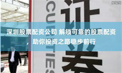 深圳股票配资公司 解锁可靠的股票配资，助你投资之路稳步前行